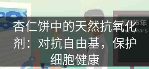 杏仁饼中的天然抗氧化剂：对抗自由基，保护细胞健康